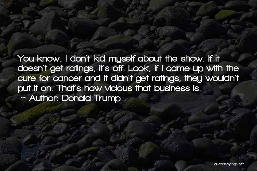 Donald Trump Quotes: You Know, L Don't Kid Myself About The Show. If It Doesn't Get Ratings, It's Off. Look, If I Came