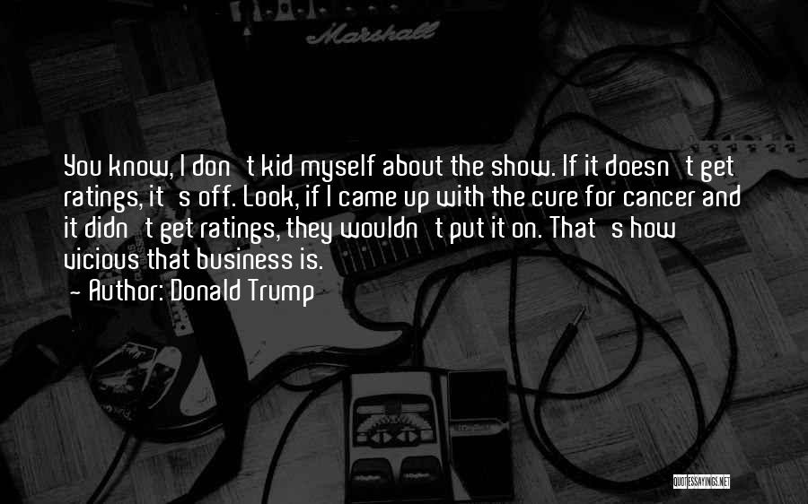 Donald Trump Quotes: You Know, L Don't Kid Myself About The Show. If It Doesn't Get Ratings, It's Off. Look, If I Came