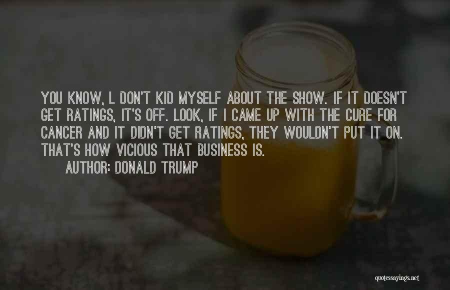 Donald Trump Quotes: You Know, L Don't Kid Myself About The Show. If It Doesn't Get Ratings, It's Off. Look, If I Came