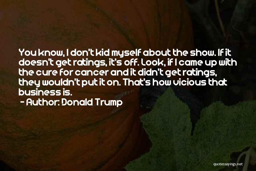 Donald Trump Quotes: You Know, L Don't Kid Myself About The Show. If It Doesn't Get Ratings, It's Off. Look, If I Came