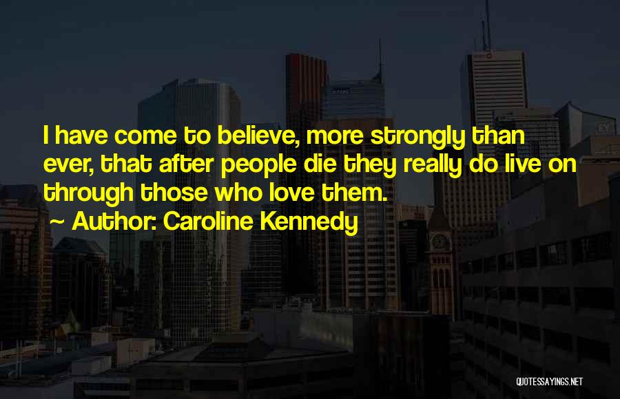 Caroline Kennedy Quotes: I Have Come To Believe, More Strongly Than Ever, That After People Die They Really Do Live On Through Those