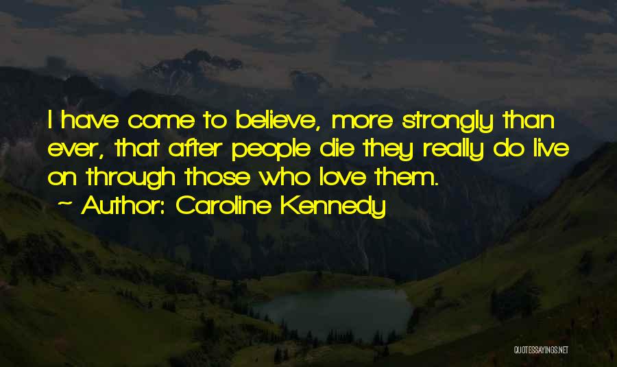 Caroline Kennedy Quotes: I Have Come To Believe, More Strongly Than Ever, That After People Die They Really Do Live On Through Those