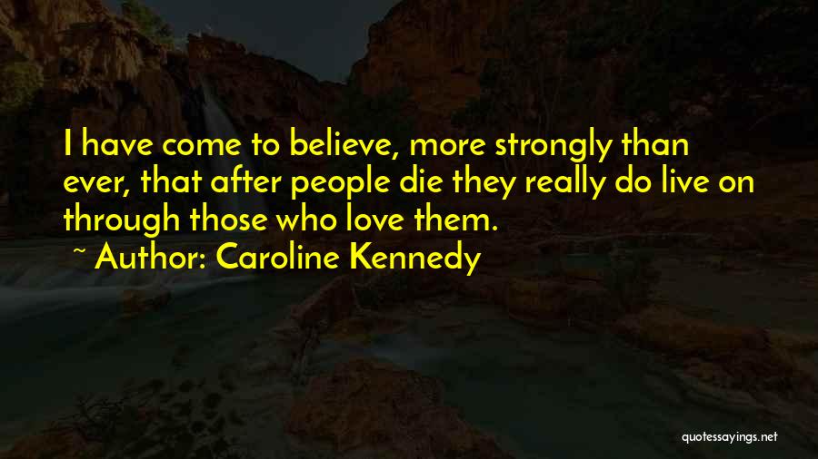 Caroline Kennedy Quotes: I Have Come To Believe, More Strongly Than Ever, That After People Die They Really Do Live On Through Those
