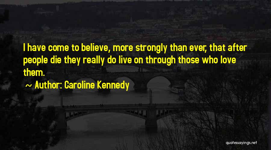 Caroline Kennedy Quotes: I Have Come To Believe, More Strongly Than Ever, That After People Die They Really Do Live On Through Those