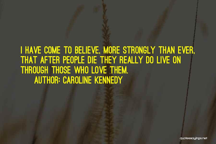 Caroline Kennedy Quotes: I Have Come To Believe, More Strongly Than Ever, That After People Die They Really Do Live On Through Those