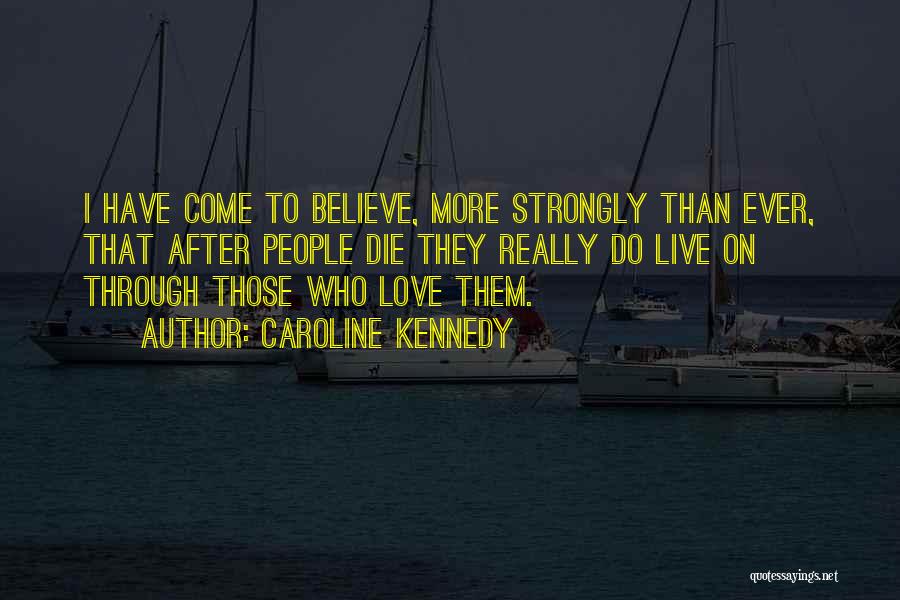 Caroline Kennedy Quotes: I Have Come To Believe, More Strongly Than Ever, That After People Die They Really Do Live On Through Those