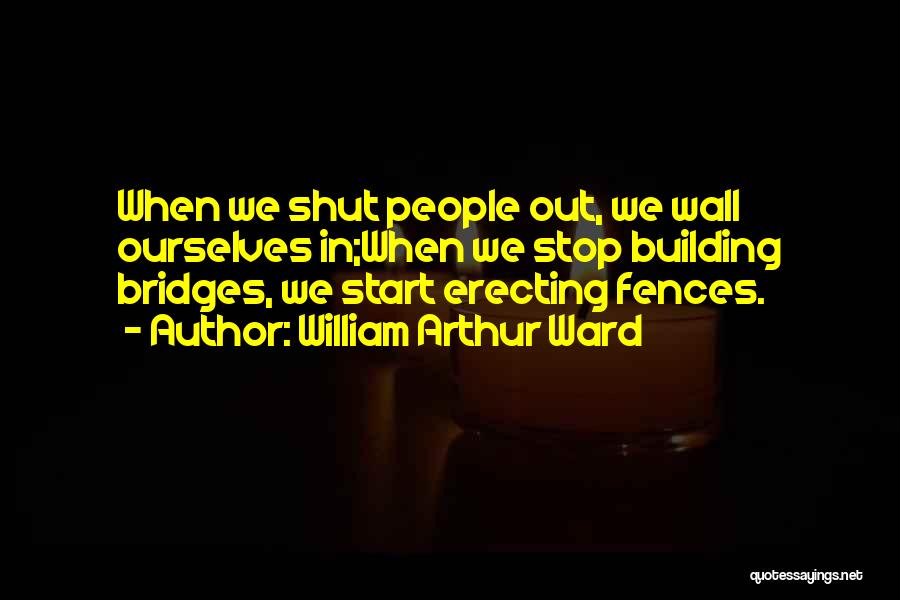 William Arthur Ward Quotes: When We Shut People Out, We Wall Ourselves In;when We Stop Building Bridges, We Start Erecting Fences.