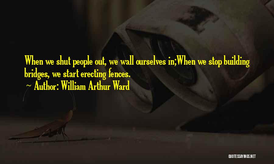 William Arthur Ward Quotes: When We Shut People Out, We Wall Ourselves In;when We Stop Building Bridges, We Start Erecting Fences.