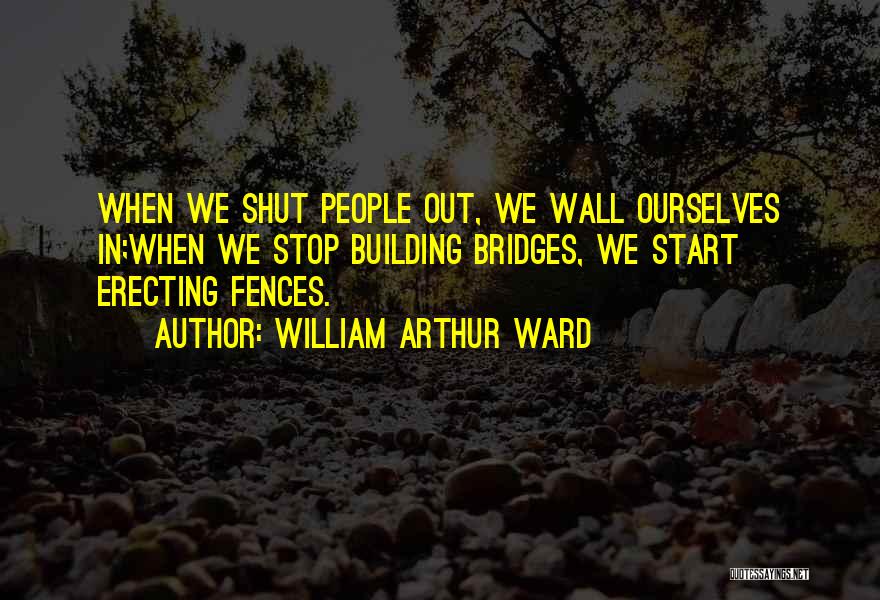 William Arthur Ward Quotes: When We Shut People Out, We Wall Ourselves In;when We Stop Building Bridges, We Start Erecting Fences.