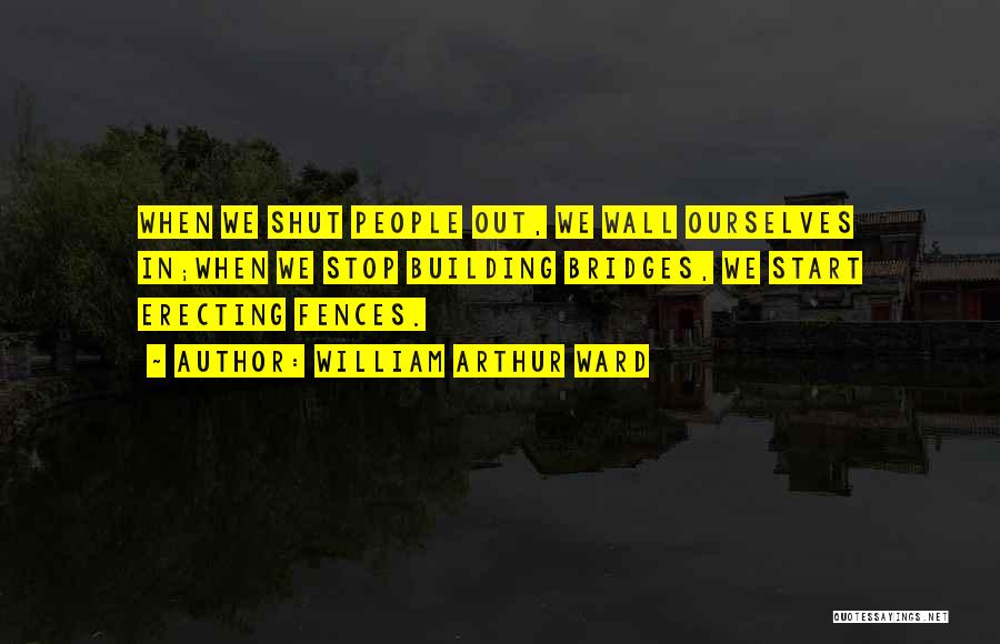 William Arthur Ward Quotes: When We Shut People Out, We Wall Ourselves In;when We Stop Building Bridges, We Start Erecting Fences.