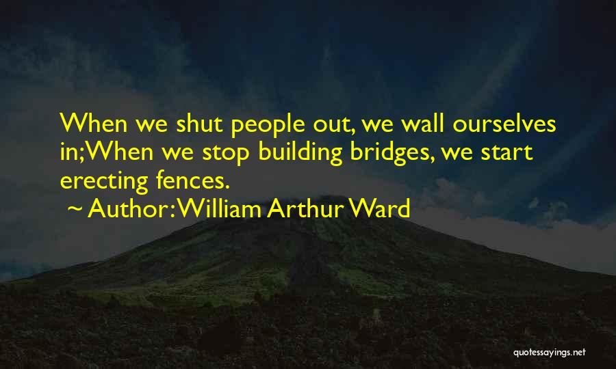 William Arthur Ward Quotes: When We Shut People Out, We Wall Ourselves In;when We Stop Building Bridges, We Start Erecting Fences.