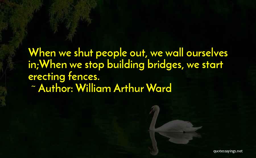 William Arthur Ward Quotes: When We Shut People Out, We Wall Ourselves In;when We Stop Building Bridges, We Start Erecting Fences.