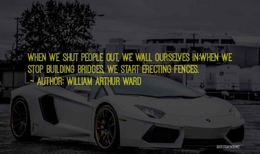 William Arthur Ward Quotes: When We Shut People Out, We Wall Ourselves In;when We Stop Building Bridges, We Start Erecting Fences.