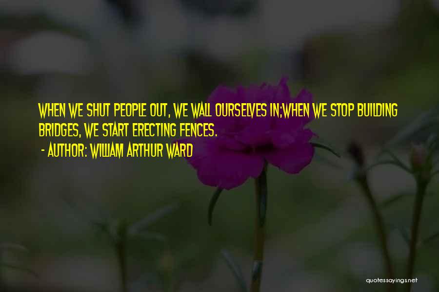 William Arthur Ward Quotes: When We Shut People Out, We Wall Ourselves In;when We Stop Building Bridges, We Start Erecting Fences.