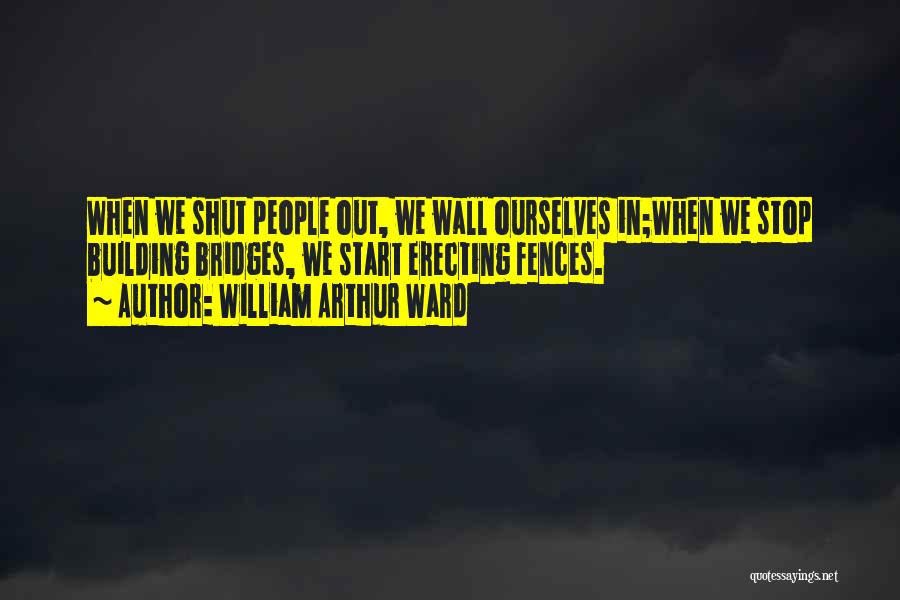 William Arthur Ward Quotes: When We Shut People Out, We Wall Ourselves In;when We Stop Building Bridges, We Start Erecting Fences.