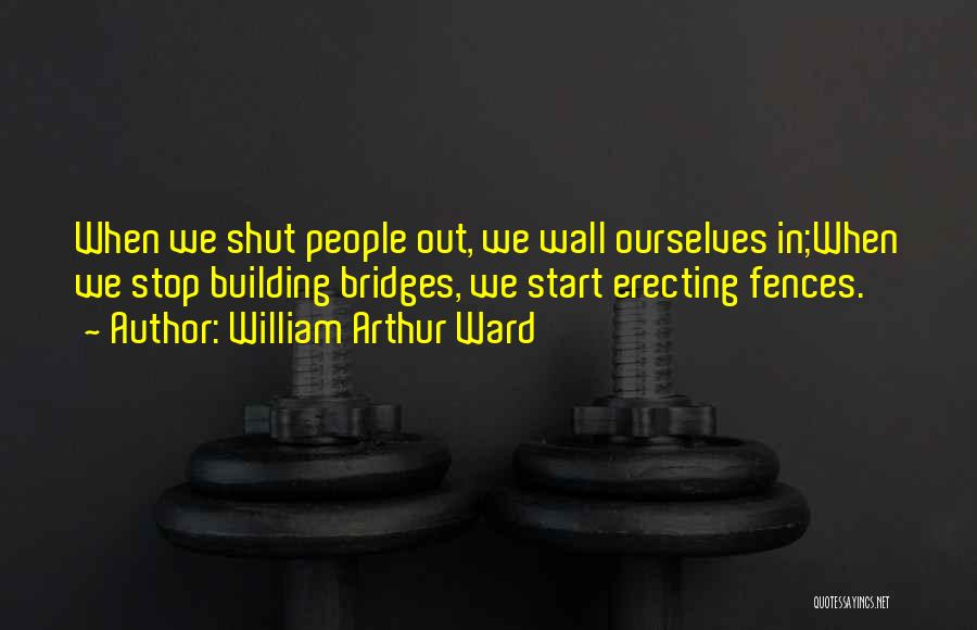 William Arthur Ward Quotes: When We Shut People Out, We Wall Ourselves In;when We Stop Building Bridges, We Start Erecting Fences.