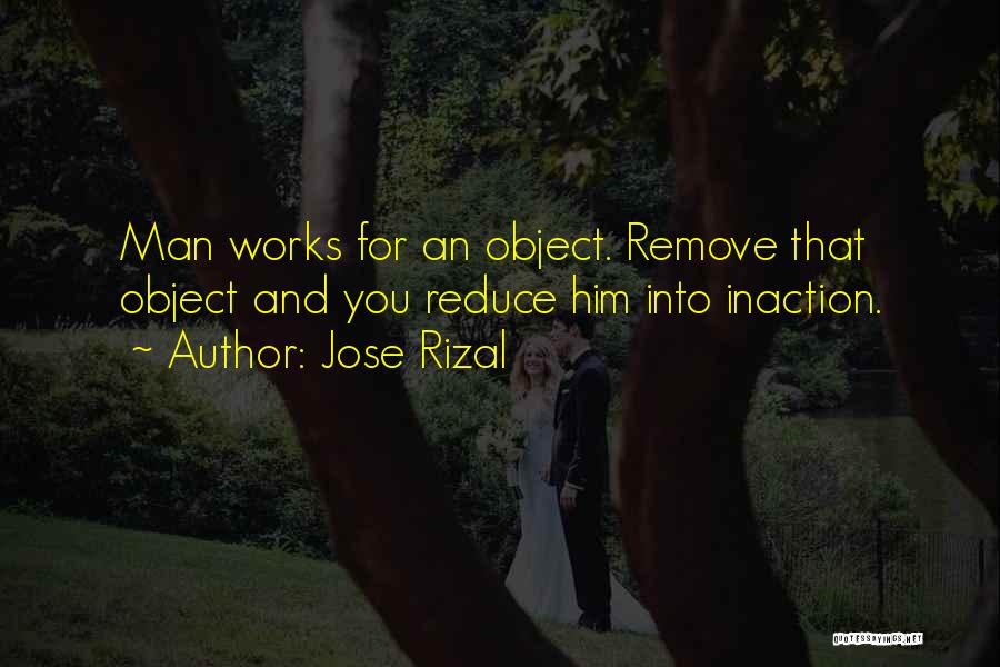 Jose Rizal Quotes: Man Works For An Object. Remove That Object And You Reduce Him Into Inaction.