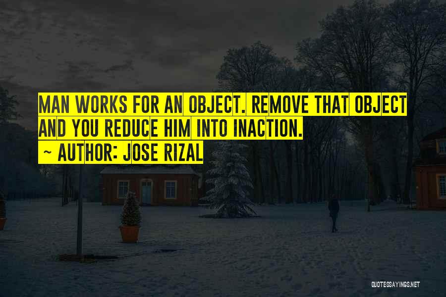 Jose Rizal Quotes: Man Works For An Object. Remove That Object And You Reduce Him Into Inaction.