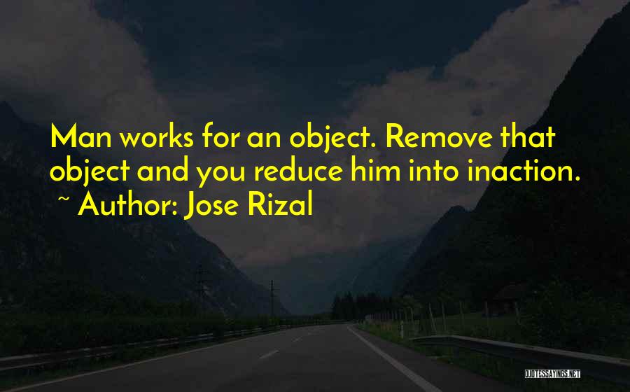 Jose Rizal Quotes: Man Works For An Object. Remove That Object And You Reduce Him Into Inaction.