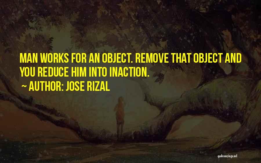 Jose Rizal Quotes: Man Works For An Object. Remove That Object And You Reduce Him Into Inaction.