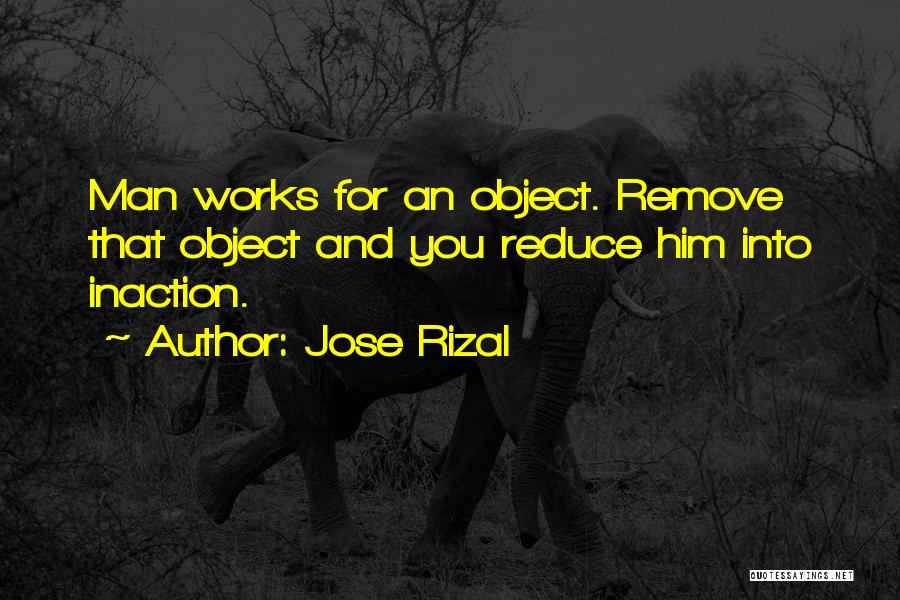 Jose Rizal Quotes: Man Works For An Object. Remove That Object And You Reduce Him Into Inaction.