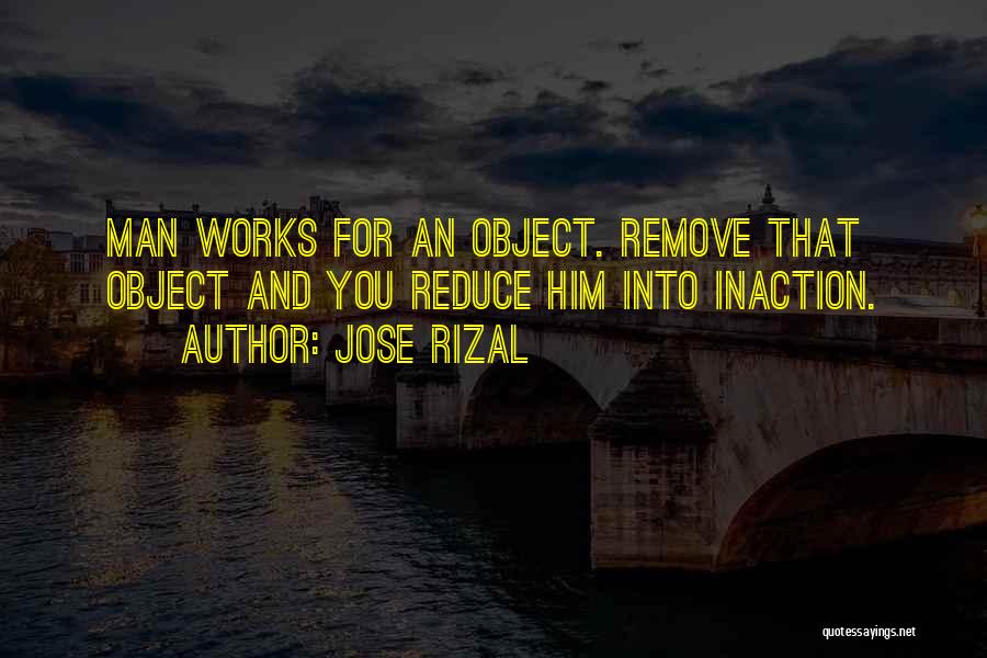 Jose Rizal Quotes: Man Works For An Object. Remove That Object And You Reduce Him Into Inaction.