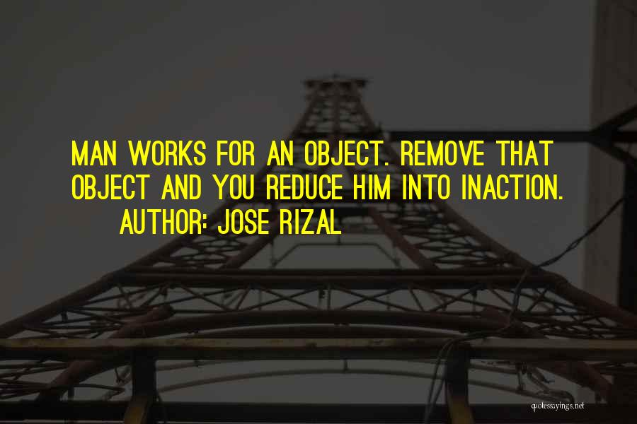 Jose Rizal Quotes: Man Works For An Object. Remove That Object And You Reduce Him Into Inaction.