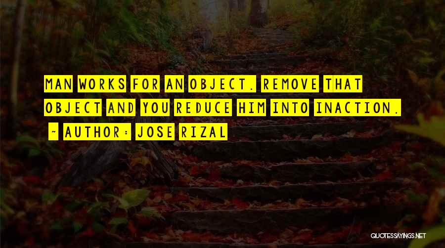 Jose Rizal Quotes: Man Works For An Object. Remove That Object And You Reduce Him Into Inaction.