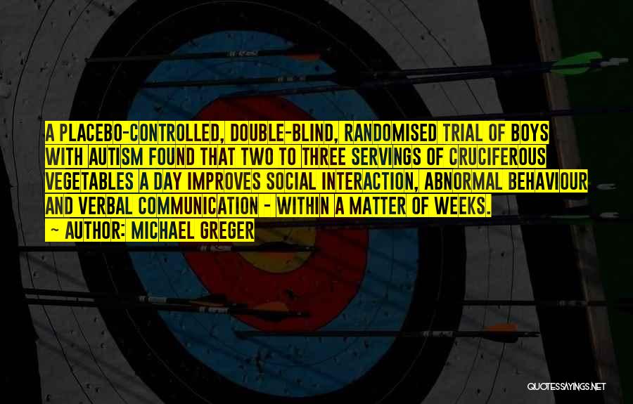 Michael Greger Quotes: A Placebo-controlled, Double-blind, Randomised Trial Of Boys With Autism Found That Two To Three Servings Of Cruciferous Vegetables A Day