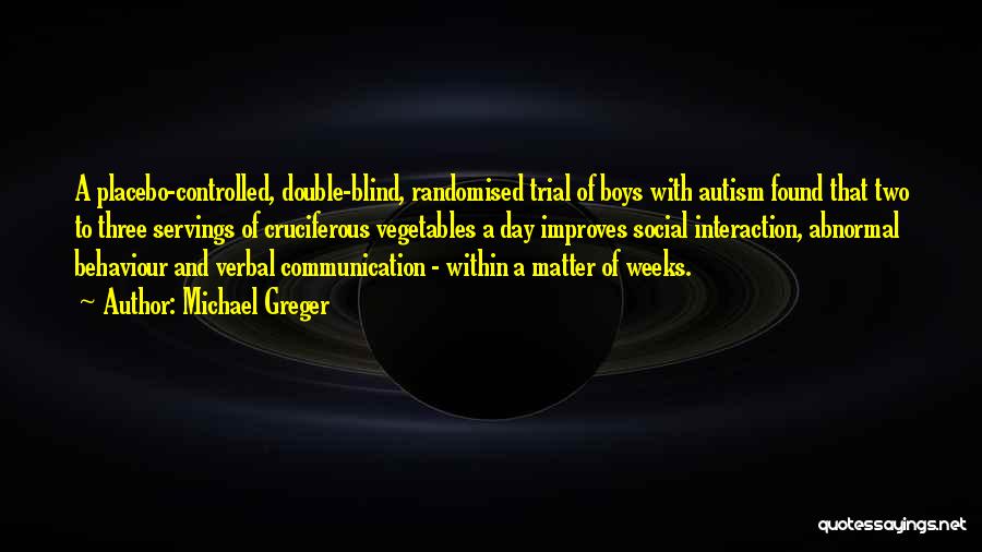 Michael Greger Quotes: A Placebo-controlled, Double-blind, Randomised Trial Of Boys With Autism Found That Two To Three Servings Of Cruciferous Vegetables A Day