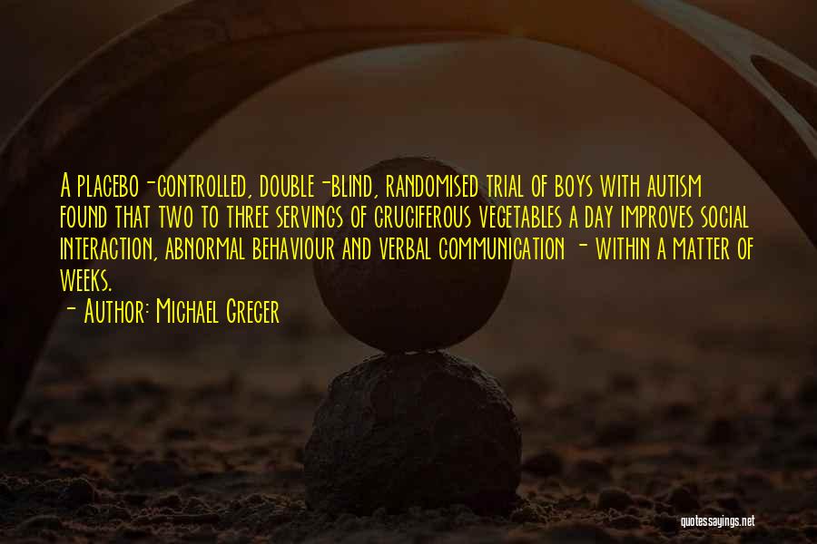 Michael Greger Quotes: A Placebo-controlled, Double-blind, Randomised Trial Of Boys With Autism Found That Two To Three Servings Of Cruciferous Vegetables A Day