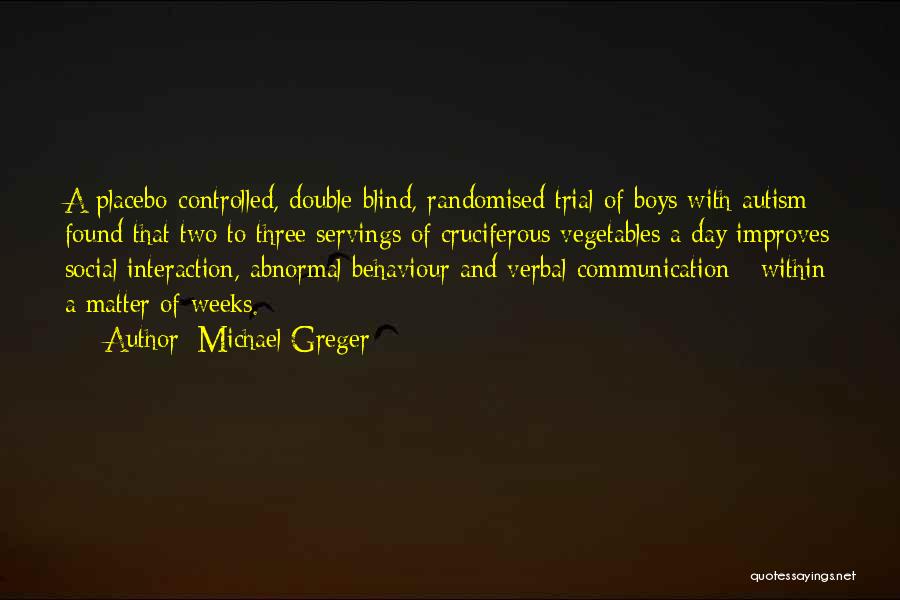 Michael Greger Quotes: A Placebo-controlled, Double-blind, Randomised Trial Of Boys With Autism Found That Two To Three Servings Of Cruciferous Vegetables A Day