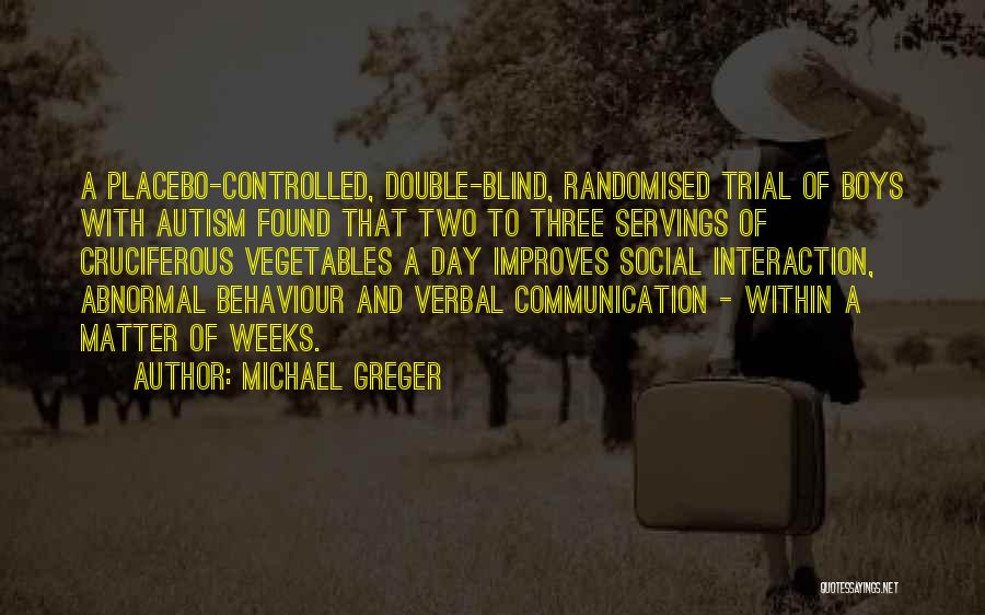 Michael Greger Quotes: A Placebo-controlled, Double-blind, Randomised Trial Of Boys With Autism Found That Two To Three Servings Of Cruciferous Vegetables A Day