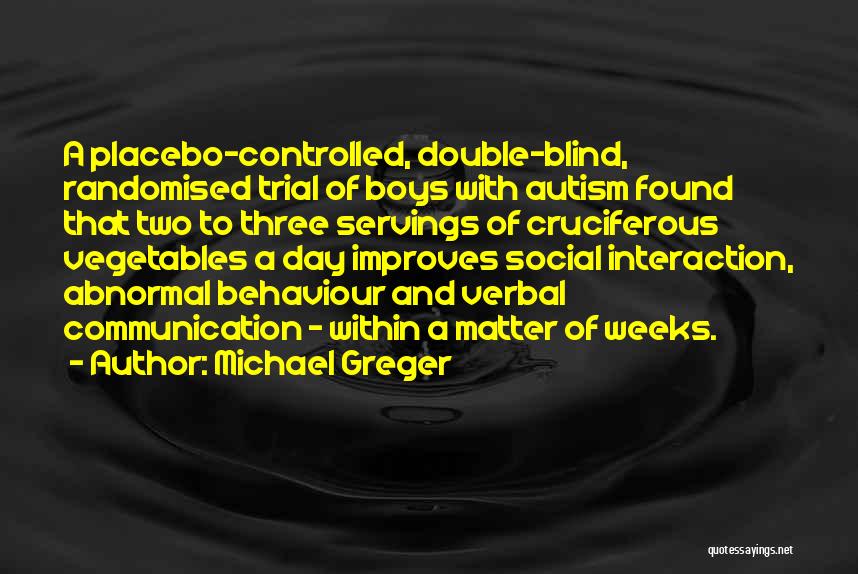 Michael Greger Quotes: A Placebo-controlled, Double-blind, Randomised Trial Of Boys With Autism Found That Two To Three Servings Of Cruciferous Vegetables A Day