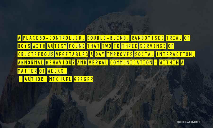 Michael Greger Quotes: A Placebo-controlled, Double-blind, Randomised Trial Of Boys With Autism Found That Two To Three Servings Of Cruciferous Vegetables A Day