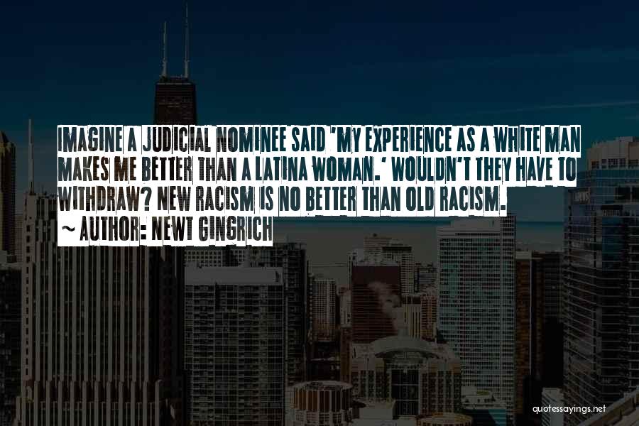 Newt Gingrich Quotes: Imagine A Judicial Nominee Said 'my Experience As A White Man Makes Me Better Than A Latina Woman.' Wouldn't They