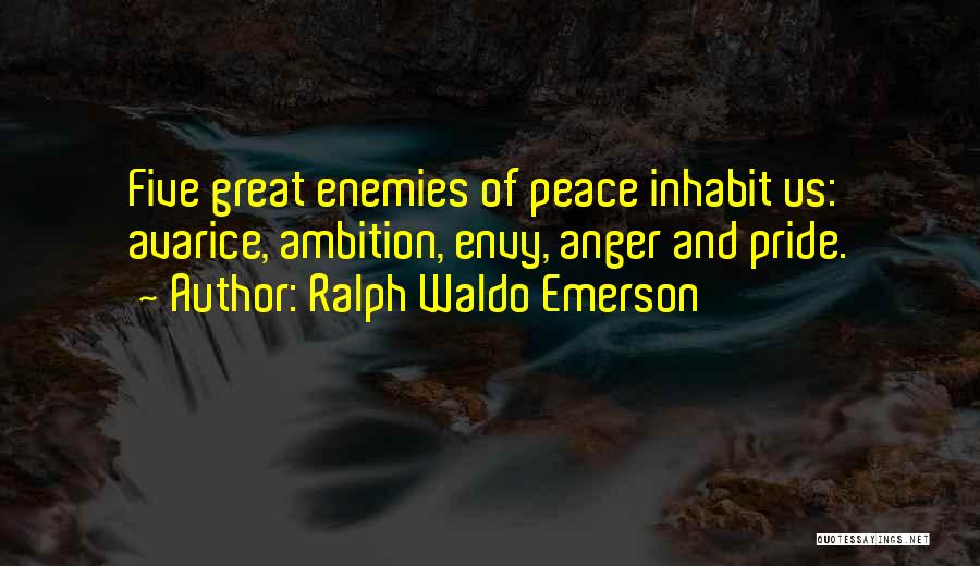 Ralph Waldo Emerson Quotes: Five Great Enemies Of Peace Inhabit Us: Avarice, Ambition, Envy, Anger And Pride.