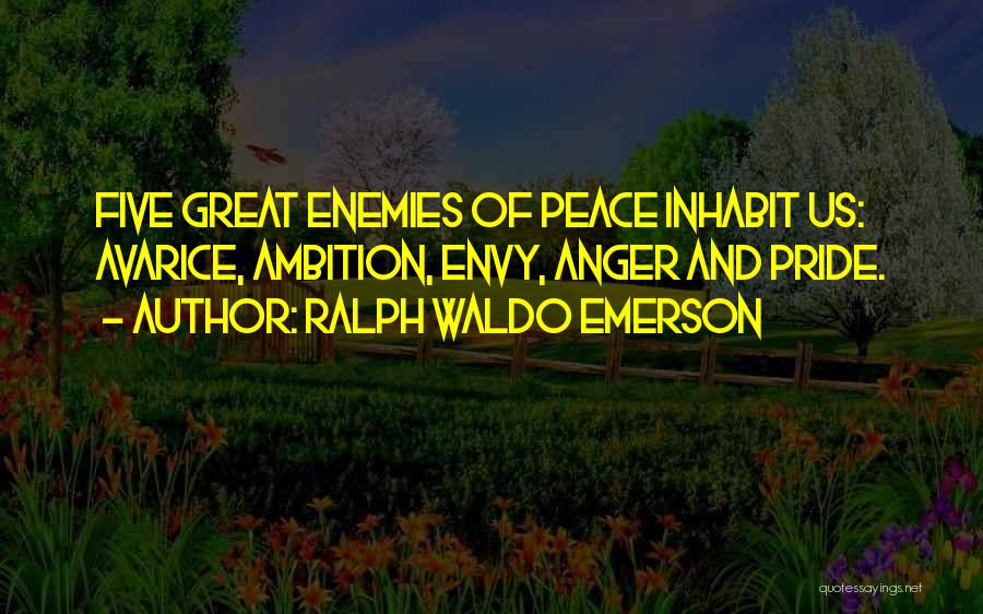 Ralph Waldo Emerson Quotes: Five Great Enemies Of Peace Inhabit Us: Avarice, Ambition, Envy, Anger And Pride.