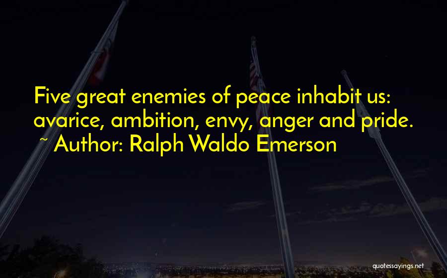 Ralph Waldo Emerson Quotes: Five Great Enemies Of Peace Inhabit Us: Avarice, Ambition, Envy, Anger And Pride.