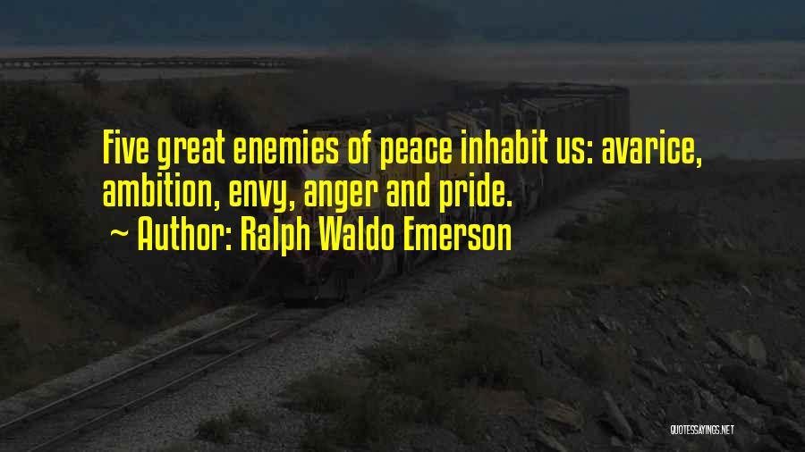 Ralph Waldo Emerson Quotes: Five Great Enemies Of Peace Inhabit Us: Avarice, Ambition, Envy, Anger And Pride.