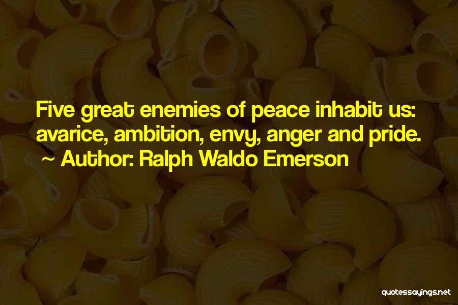 Ralph Waldo Emerson Quotes: Five Great Enemies Of Peace Inhabit Us: Avarice, Ambition, Envy, Anger And Pride.