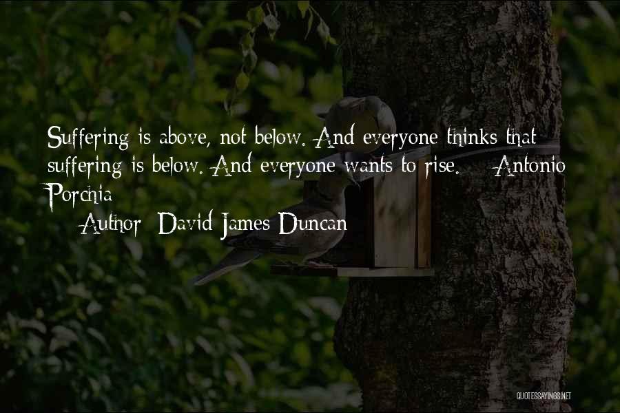 David James Duncan Quotes: Suffering Is Above, Not Below. And Everyone Thinks That Suffering Is Below. And Everyone Wants To Rise. - Antonio Porchia