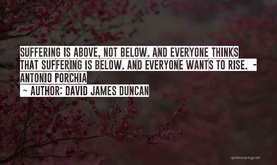 David James Duncan Quotes: Suffering Is Above, Not Below. And Everyone Thinks That Suffering Is Below. And Everyone Wants To Rise. - Antonio Porchia