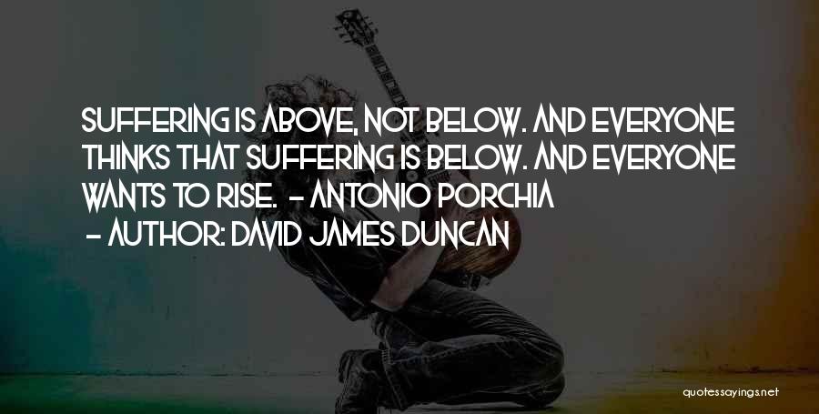 David James Duncan Quotes: Suffering Is Above, Not Below. And Everyone Thinks That Suffering Is Below. And Everyone Wants To Rise. - Antonio Porchia