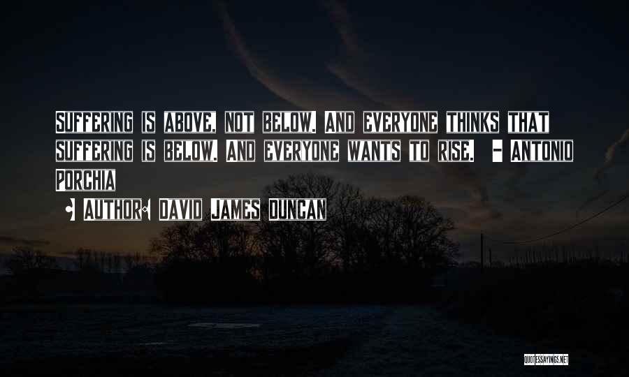 David James Duncan Quotes: Suffering Is Above, Not Below. And Everyone Thinks That Suffering Is Below. And Everyone Wants To Rise. - Antonio Porchia