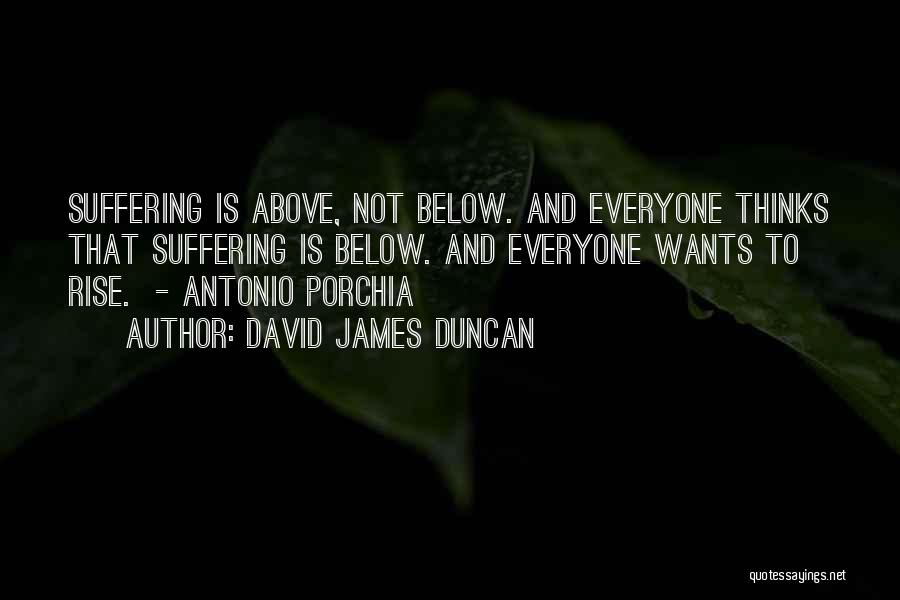 David James Duncan Quotes: Suffering Is Above, Not Below. And Everyone Thinks That Suffering Is Below. And Everyone Wants To Rise. - Antonio Porchia