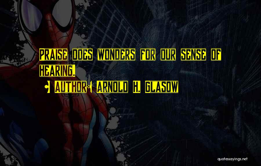 Arnold H. Glasow Quotes: Praise Does Wonders For Our Sense Of Hearing.