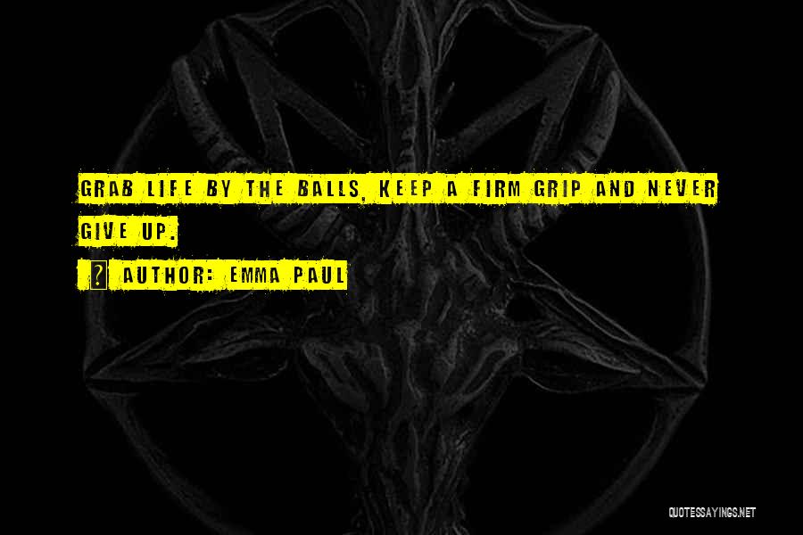 Emma Paul Quotes: Grab Life By The Balls, Keep A Firm Grip And Never Give Up.