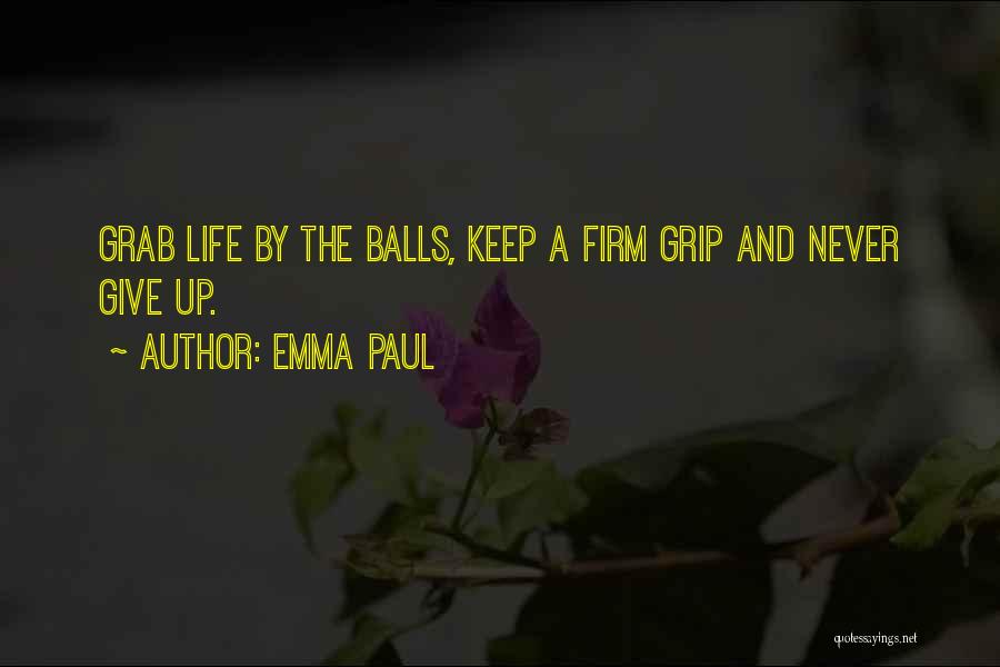 Emma Paul Quotes: Grab Life By The Balls, Keep A Firm Grip And Never Give Up.