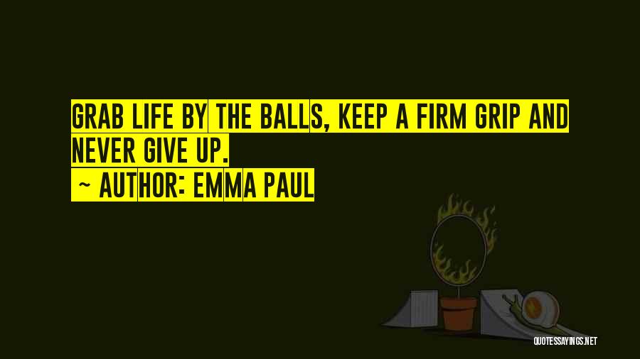 Emma Paul Quotes: Grab Life By The Balls, Keep A Firm Grip And Never Give Up.